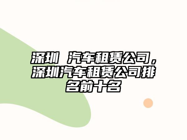 深圳 汽車租賃公司，深圳汽車租賃公司排名前十名